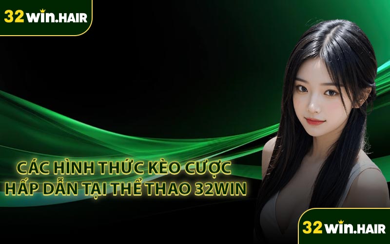 Các hình thức kèo cược hấp dẫn tại thể thao 32WIN