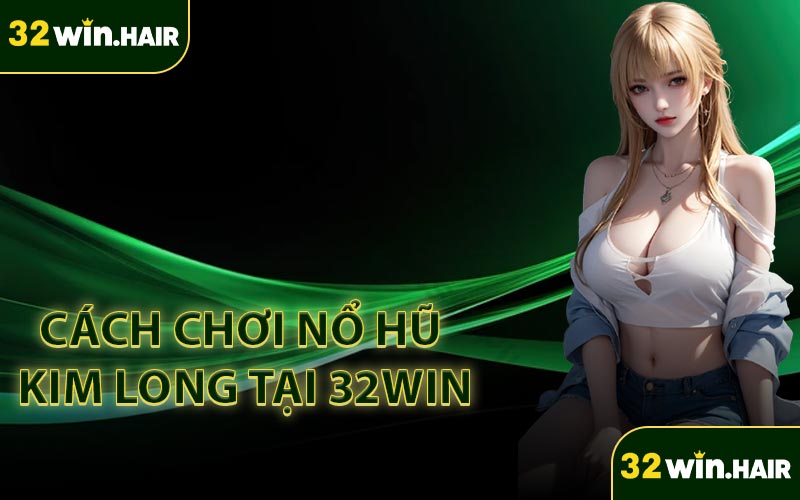 Cách Chơi Nổ Hũ Kim Long Tại 32Win