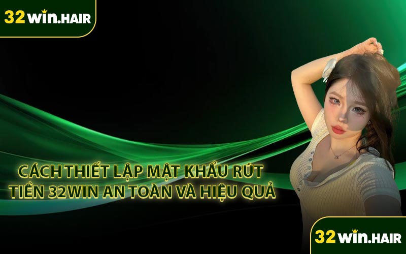 Cách Thiết Lập Mật Khẩu Rút Tiền 32Win An Toàn và Hiệu Quả