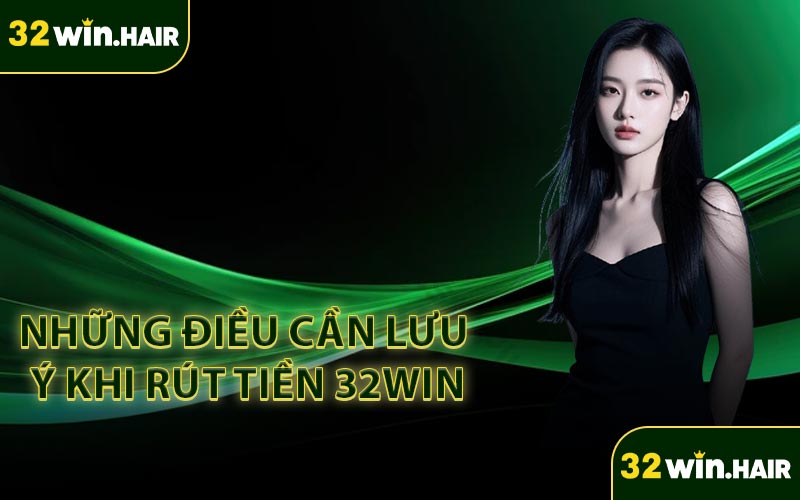 Những Điều Cần Lưu Ý Khi Rút Tiền 32Win