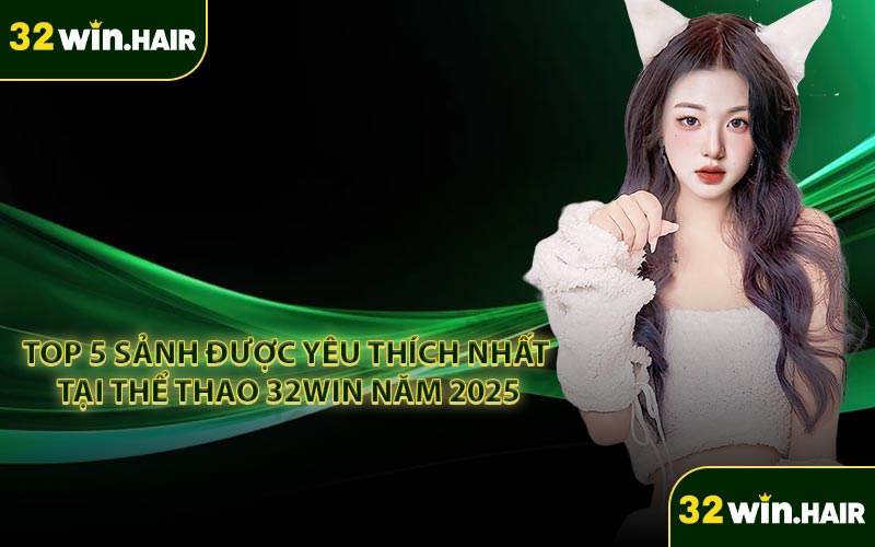 Top 5 sảnh được yêu thích nhất tại thể thao 32WIN năm 2025